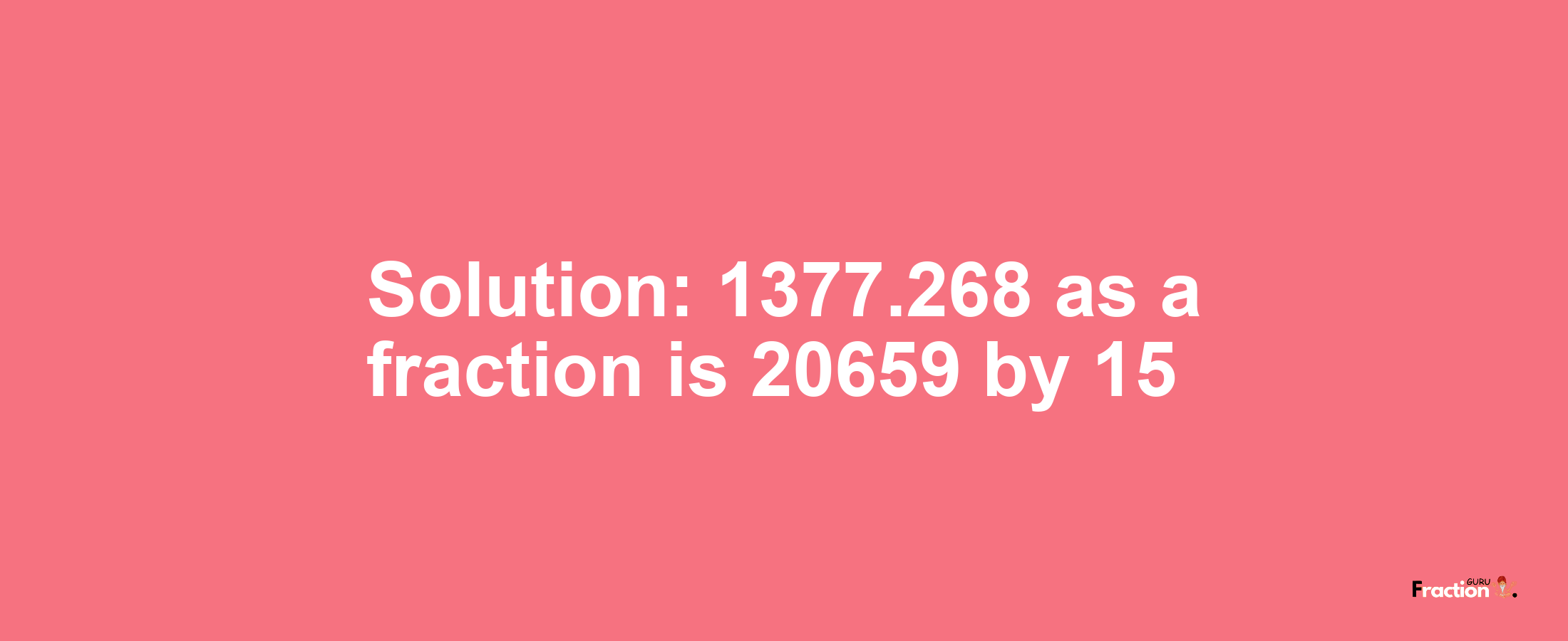 Solution:1377.268 as a fraction is 20659/15